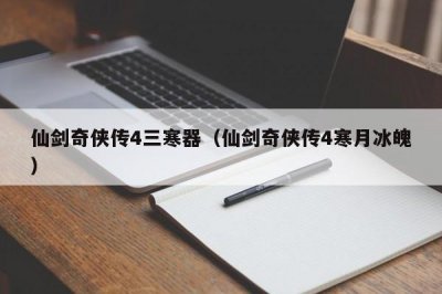 ​仙剑奇侠传4三寒器（仙剑奇侠传4寒月冰魄）