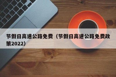 ​节假日高速公路免费（节假日高速公路免费政策2022）