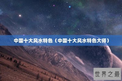 ​中国十大风水特色（中国十大风水特色大师）