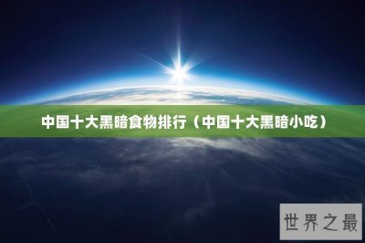 ​中国十大黑暗食物排行（中国十大黑暗小吃）