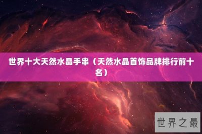 ​世界十大天然水晶手串（天然水晶首饰品牌排行前十名）