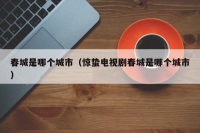 春城是哪个城市(惊蛰电视剧春城是哪个城市)