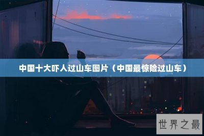 ​中国十大吓人过山车图片（中国最惊险过山车）