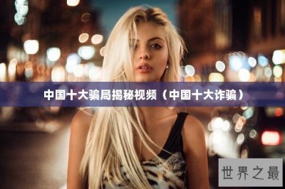 ​中国十大骗局揭秘视频（中国十大诈骗）