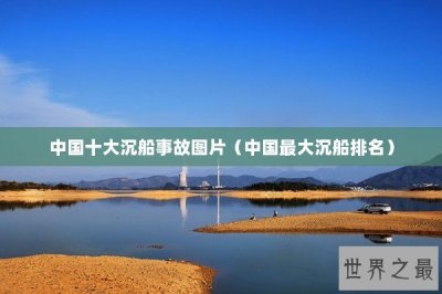​中国十大沉船事故图片（中国最大沉船排名）