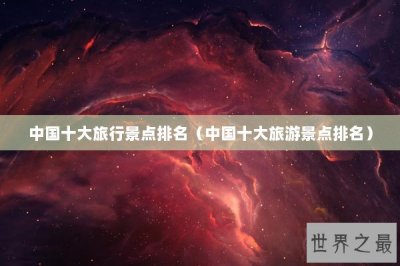 ​中国十大旅行景点排名（中国十大旅游景点排名）