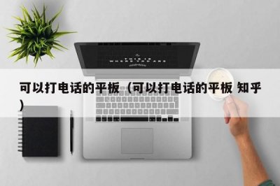 ​可以打电话的平板（可以打电话的平板 知乎）