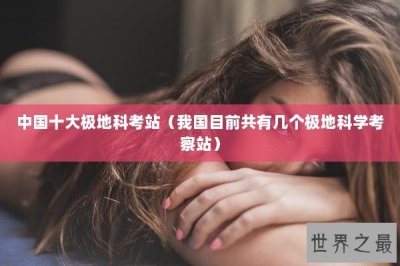 中国十大极地科考站(我国目前共有几个极地科学考察站)