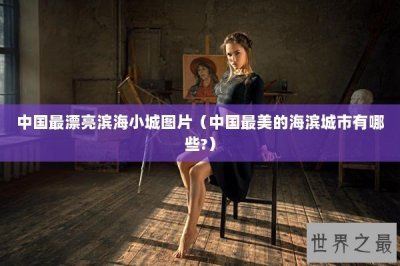 中国最漂亮滨海小城图片(中国最美的海滨城市有哪些?)