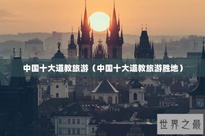 ​中国十大道教旅游（中国十大道教旅游胜地）