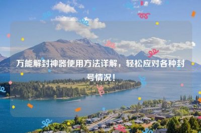 ​万能解封神器使用方法详解，轻松应对各种封号情况！