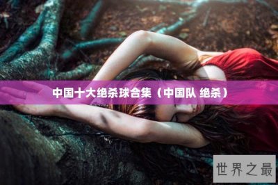 ​中国十大绝杀球合集（中国队 绝杀）