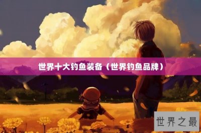 ​世界十大钓鱼装备（世界钓鱼品牌）