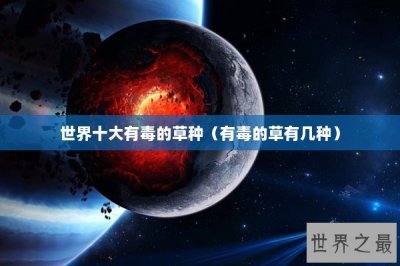 ​世界十大有毒的草种（有毒的草有几种）