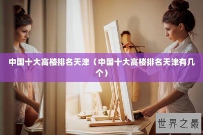 ​中国十大高楼排名天津（中国十大高楼排名天津有几个）