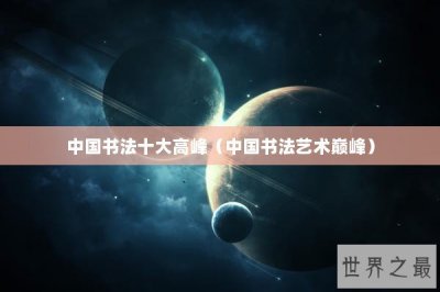 ​中国书法十大高峰（中国书法艺术巅峰）