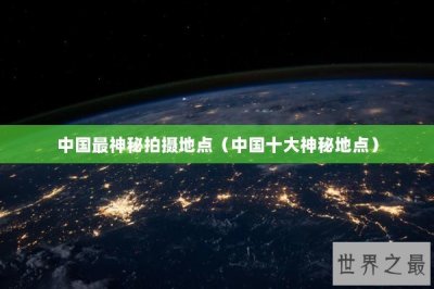 ​中国最神秘拍摄地点（中国十大神秘地点）
