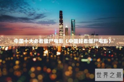 ​中国十大必看僵尸电影（中国好看僵尸电影）