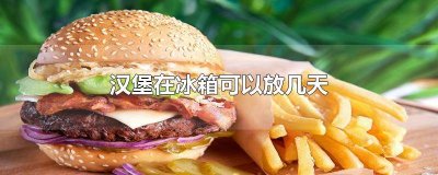 ​汉堡不在冰箱里能放多久 汉堡放在冰箱能放几天不坏