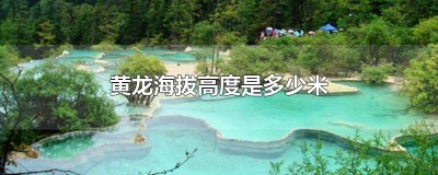 ​黄龙海拔五彩池有多高 黄龙五彩池海拔多少?