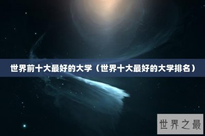 ​世界前十大最好的大学（世界十大最好的大学排名）