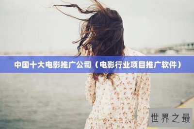 ​中国十大电影推广公司（电影行业项目推广软件）