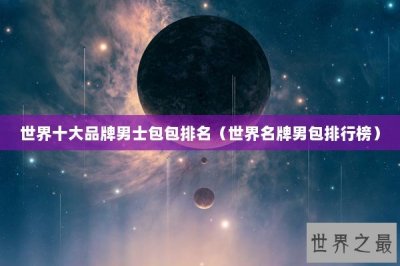 ​世界十大品牌男士包包排名（世界名牌男包排行榜）