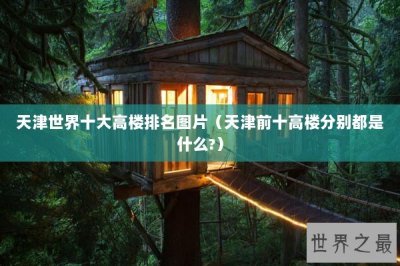 ​天津世界十大高楼排名图片（天津前十高楼分别都是什么?）