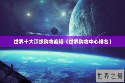 ​世界十大顶级购物商场（世界购物中心排名）