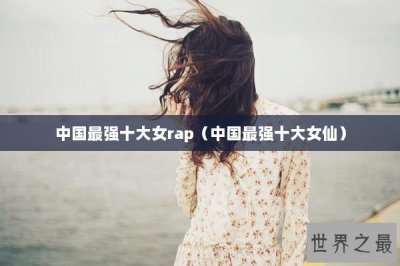 ​中国最强十大女rap（中国最强十大女仙）