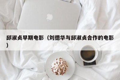 邱淑贞早期电影(刘德华与邱淑贞合作的电影)