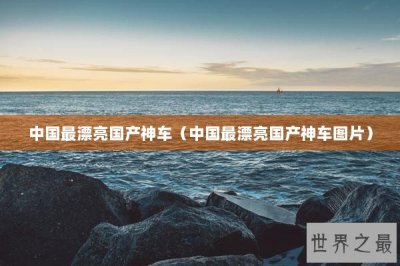 ​中国最漂亮国产神车（中国最漂亮国产神车图片）