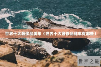 ​世界十大奢侈品牌车（世界十大奢侈品牌车有哪些）