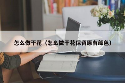 ​怎么做干花（怎么做干花保留原有颜色）