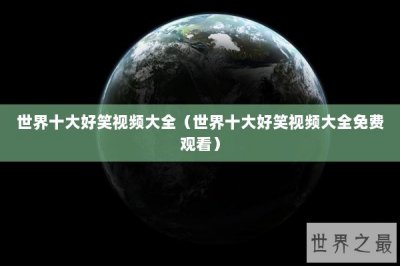 ​世界十大好笑视频大全（世界十大好笑视频大全免费观看）