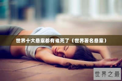 ​世界十大悬案都有谁死了（世界著名悬案）