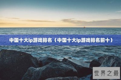 ​中国十大ip游戏排名（中国十大ip游戏排名前十）