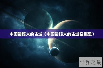 ​中国最该火的古城（中国最该火的古城在哪里）