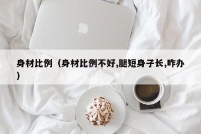​身材比例（身材比例不好,腿短身子长,咋办）