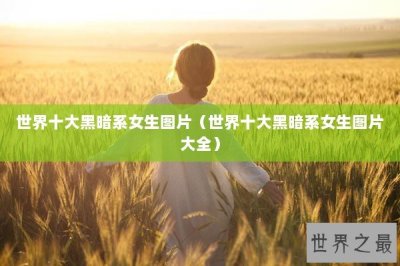 ​世界十大黑暗系女生图片（世界十大黑暗系女生图片大全）