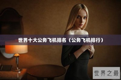 ​世界十大公务飞机排名（公务飞机排行）