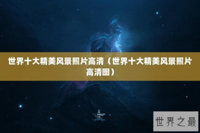 ​世界十大精美风景照片高清（世界十大精美风景照片高清图）