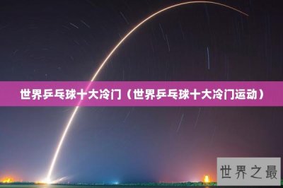 ​世界乒乓球十大冷门（世界乒乓球十大冷门运动）