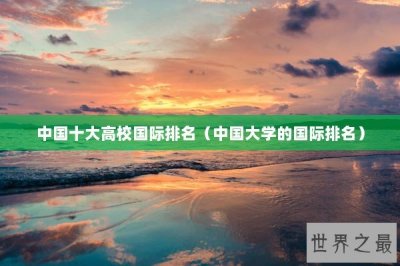 ​中国十大高校国际排名（中国大学的国际排名）