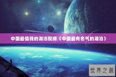 ​中国最值钱的湖泊视频（中国最有名气的湖泊）