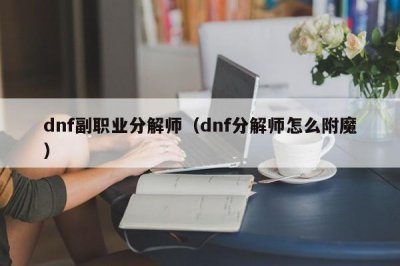 ​dnf副职业分解师（dnf分解师怎么附魔）