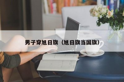 ​男子穿旭日旗（旭日旗当国旗）