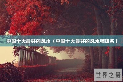 ​中国十大最好的风水（中国十大最好的风水师排名）