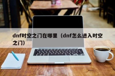 ​dnf时空之门在哪里（dnf怎么进入时空之门）