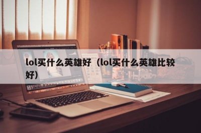 ​lol买什么英雄好（lol买什么英雄比较好）